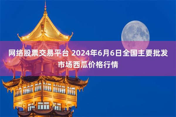 网络股票交易平台 2024年6月6日全国主要批发市场西瓜价格行情