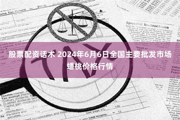 股票配资话术 2024年6月6日全国主要批发市场蟠桃价格行情