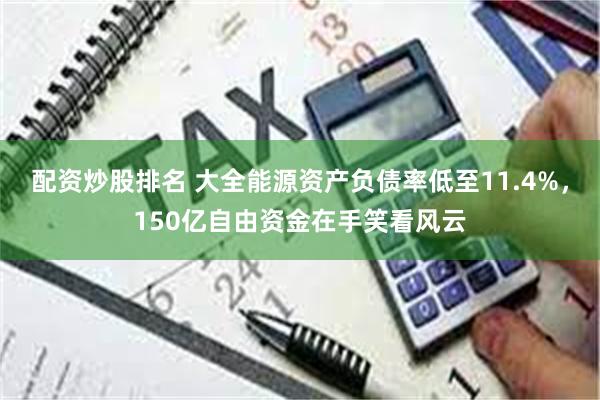 配资炒股排名 大全能源资产负债率低至11.4%，150亿自由资金在手笑看风云