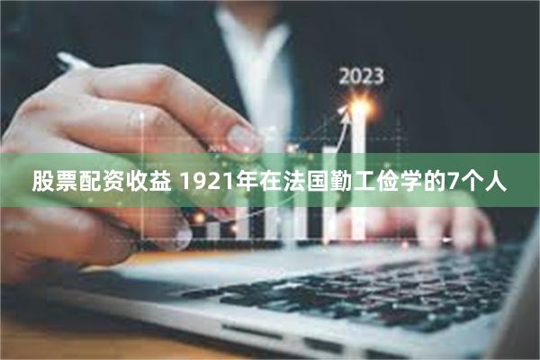 股票配资收益 1921年在法国勤工俭学的7个人