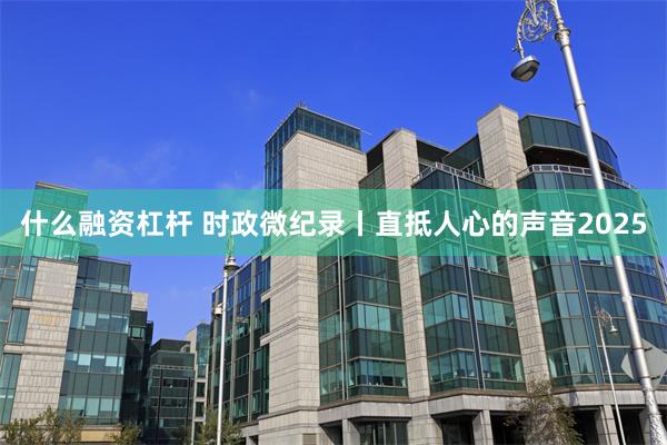 什么融资杠杆 时政微纪录丨直抵人心的声音2025