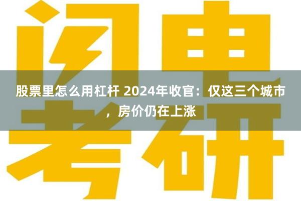 股票里怎么用杠杆 2024年收官：仅这三个城市，房价仍在上涨