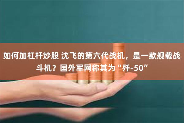 如何加杠杆炒股 沈飞的第六代战机，是一款舰载战斗机？国外军网称其为“歼-50”