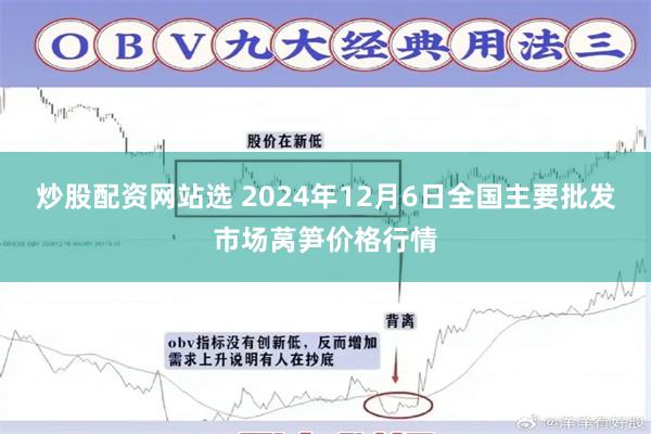 炒股配资网站选 2024年12月6日全国主要批发市场莴笋价格行情