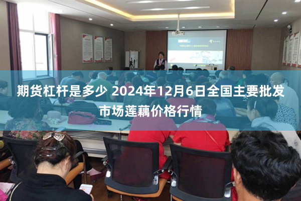 期货杠杆是多少 2024年12月6日全国主要批发市场莲藕价格行情