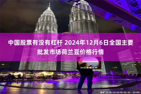 中国股票有没有杠杆 2024年12月6日全国主要批发市场荷兰豆价格行情