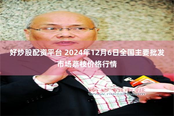 好炒股配资平台 2024年12月6日全国主要批发市场荔枝价格行情