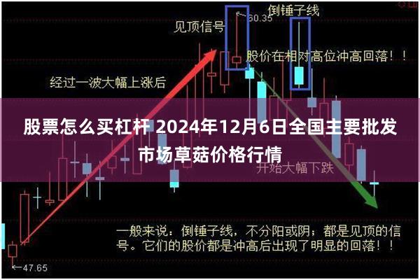 股票怎么买杠杆 2024年12月6日全国主要批发市场草菇价格行情