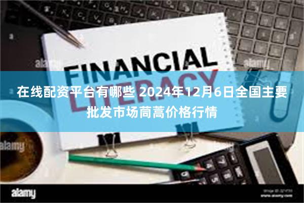 在线配资平台有哪些 2024年12月6日全国主要批发市场茼蒿价格行情