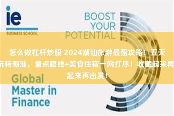 怎么做杠杆炒股 2024潮汕旅游最强攻略！五天四晚玩转潮汕，景点路线+美食住宿一网打尽！收藏起来再出发！