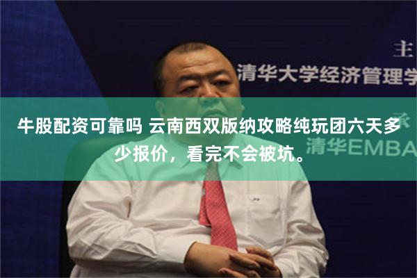 牛股配资可靠吗 云南西双版纳攻略纯玩团六天多少报价，看完不会被坑。