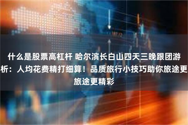 什么是股票高杠杆 哈尔滨长白山四天三晚跟团游全解析：人均花费精打细算！品质旅行小技巧助你旅途更精彩