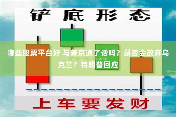 哪些股票平台好 与普京通了话吗？是否会放弃乌克兰？特朗普回应