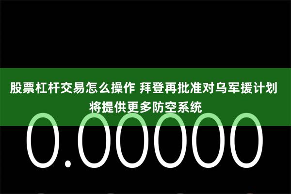 股票杠杆交易怎么操作 拜登再批准对乌军援计划 将提供更多防空系统