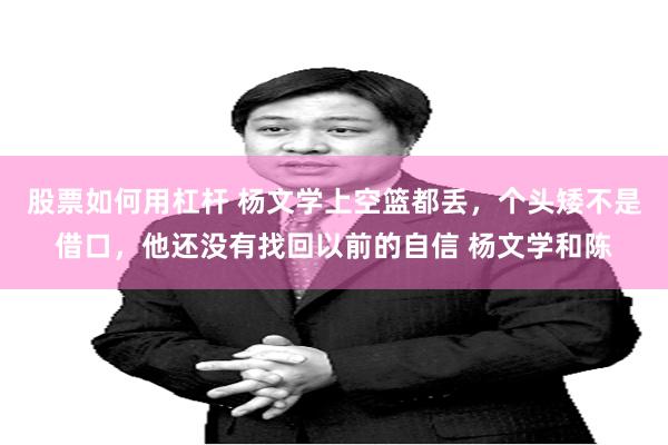 股票如何用杠杆 杨文学上空篮都丢，个头矮不是借口，他还没有找回以前的自信 杨文学和陈