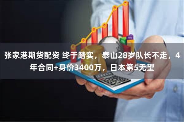 张家港期货配资 终于踏实，泰山28岁队长不走，4年合同+身价3400万，日本第5无望