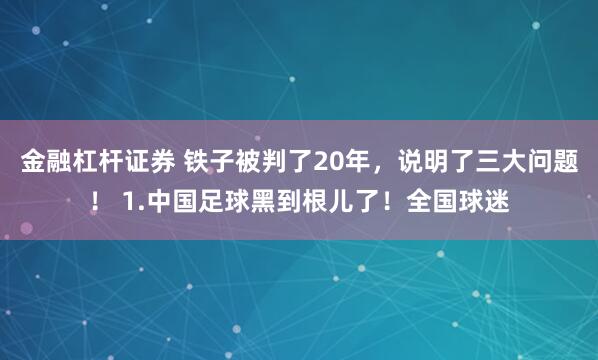 金融杠杆证券 铁子被判了20年，说明了三大问题！ 1.中国足球黑到根儿了！全国球迷