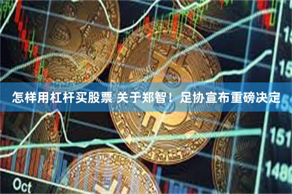 怎样用杠杆买股票 关于郑智！足协宣布重磅决定