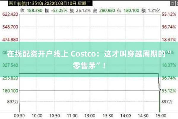 在线配资开户线上 Costco：这才叫穿越周期的“零售茅”！