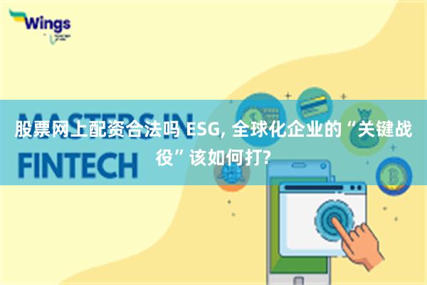 股票网上配资合法吗 ESG, 全球化企业的“关键战役”该如何打?