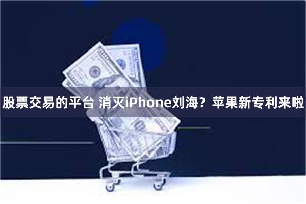 股票交易的平台 消灭iPhone刘海？苹果新专利来啦