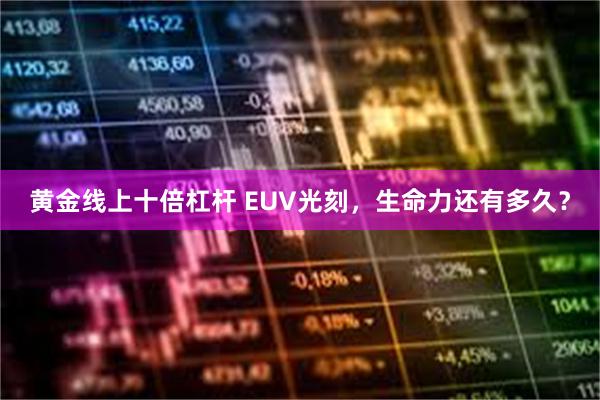 黄金线上十倍杠杆 EUV光刻，生命力还有多久？