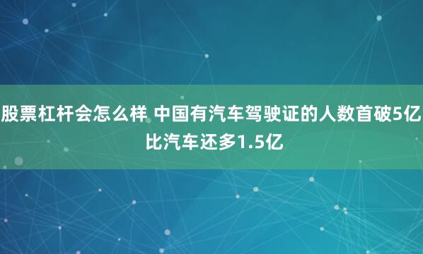 股票杠杆会怎么样 中国有汽车驾驶证的人数首破5亿 比汽车还多1.5亿