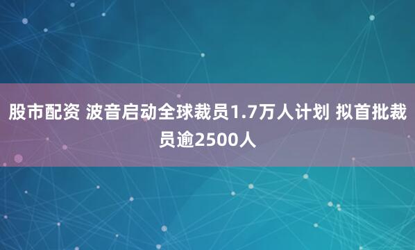 股市配资 波音启动全球裁员1.7万人计划 拟首批裁员逾2500人