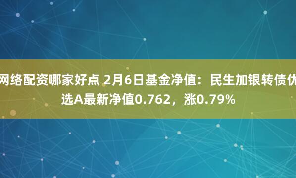 网络配资哪家好点 2月6日基金净值：民生加银转债优选A最新净值0.762，涨0.79%