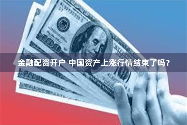 金融配资开户 中国资产上涨行情结束了吗？