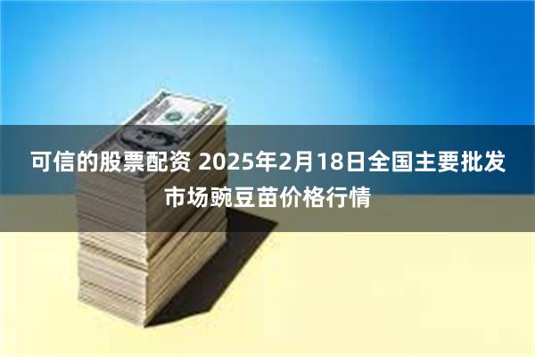 可信的股票配资 2025年2月18日全国主要批发市场豌豆苗价格行情