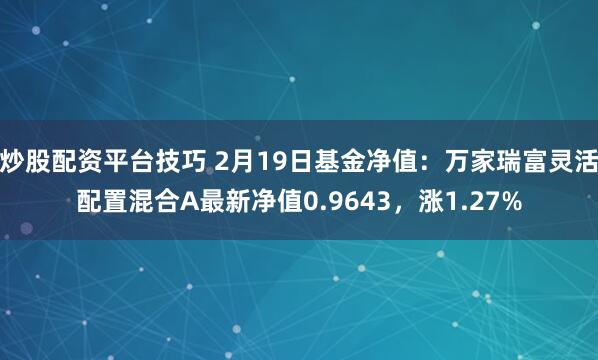 炒股配资平台技巧 2月19日基金净值：万家瑞富灵活配置混合A最新净值0.9643，涨1.27%