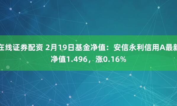 在线证券配资 2月19日基金净值：安信永利信用A最新净值1.496，涨0.16%