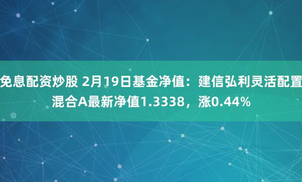 免息配资炒股 2月19日基金净值：建信弘利灵活配置混合A最新净值1.3338，涨0.44%