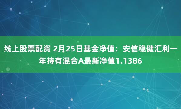 线上股票配资 2月25日基金净值：安信稳健汇利一年持有混合A最新净值1.1386