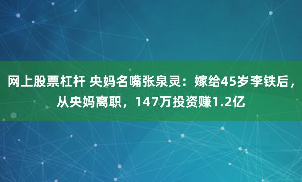 网上股票杠杆 央妈名嘴张泉灵：嫁给45岁李铁后，从央妈离职，147万投资赚1.2亿