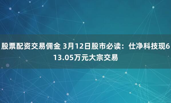 股票配资交易佣金 3月12日股市必读：仕净科技现613.05万元大宗交易