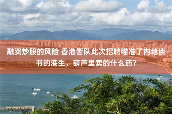 融资炒股的风险 香港警队此次招聘瞄准了内地读书的港生，葫芦里卖的什么药？