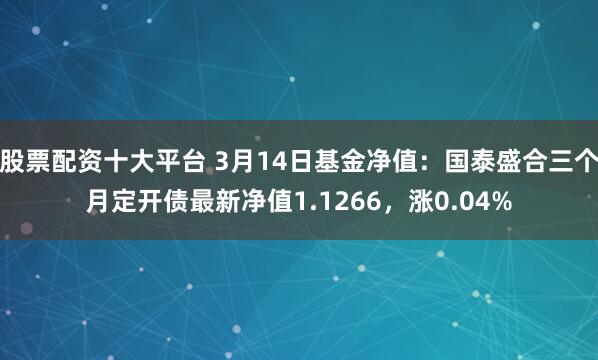 股票配资十大平台 3月14日基金净值：国泰盛合三个月定开债最新净值1.1266，涨0.04%