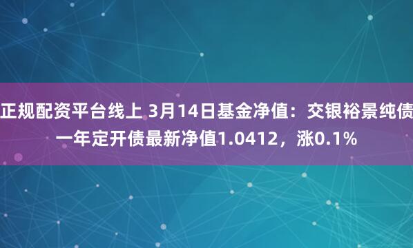 正规配资平台线上 3月14日基金净值：交银裕景纯债一年定开债最新净值1.0412，涨0.1%