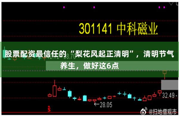   股票配资最信任的 “梨花风起正清明”，清明节气养生，做好这6点