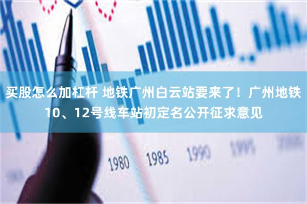   买股怎么加杠杆 地铁广州白云站要来了！广州地铁10、12号线车站初定名公开征求意见