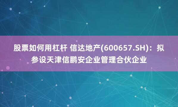   股票如何用杠杆 信达地产(600657.SH)：拟参设天津信鹏安企业管理合伙企业