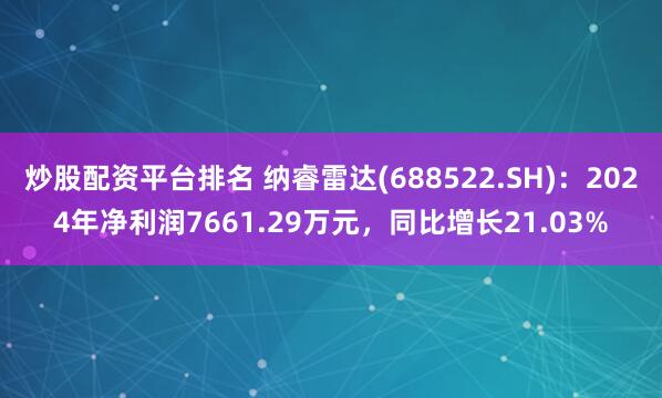   炒股配资平台排名 纳睿雷达(688522.SH)：2024年净利润7661.29万元，同比增长21.03%