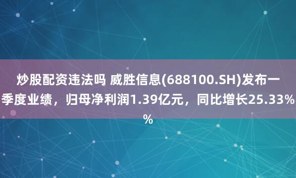   炒股配资违法吗 威胜信息(688100.SH)发布一季度业绩，归母净利润1.39亿元，同比增长25.33%