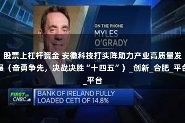   股票上杠杆资金 安徽科技打头阵助力产业高质量发展（奋勇争先，决战决胜“十四五”）_创新_合肥_平台